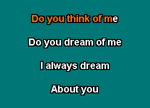 Do you think of me

Do you dream of me

I always dream

About you