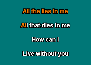 All the lies in me

All that dies in me

How can I

Live without you