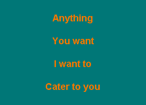 Anything
You want

I want to

Cater to you
