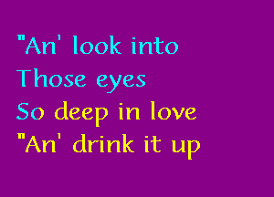 An' look into
Those eyes

50 deep in love
An' drink it up