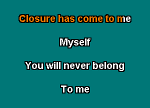 Closure has come to me

Myself

You will never belong

To me