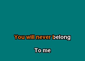 You will never belong

To me