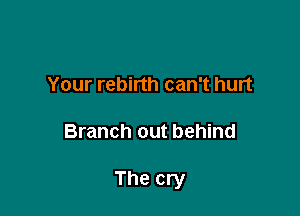 Your rebirth can't hurt

Branch out behind

The cry
