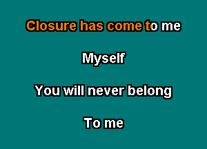 Closure has come to me

Myself

You will never belong

To me