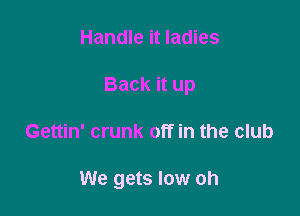 Handle it ladies
Back it up

Gettin' crunk off in the club

We gets low oh