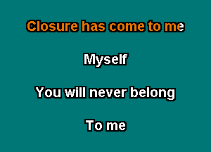 Closure has come to me

Myself

You will never belong

To me