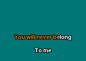 You will never belong

To me
