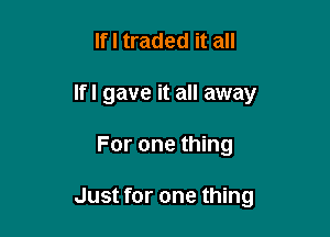 If I traded it all

If! gave it all away

For one thing

Just for one thing