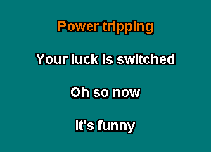 Power tripping

Your luck is switched
on so now

It's funny