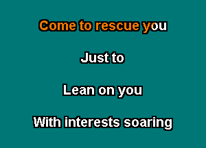 Come to rescue you
Just to

Lean on you

With interests soaring
