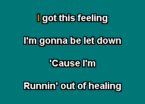 I got this feeling
I'm gonna be let down

'Cause I'm

Runnin' out of healing