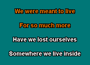 We were meant to live

For so much more

Have we lost ourselves

Somewhere we live inside