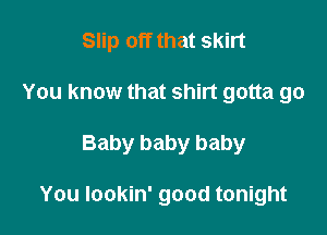 Slip off that skirt

You know that shirt gotta go

Baby baby baby

You Iookin' good tonight