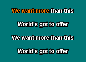 We want more than this
World's got to offer

We want more than this

World's got to offer