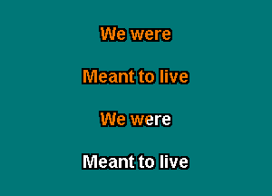 We were

Meant to live

We were

Meant to live