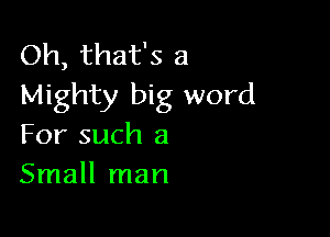 Oh, that's a
Mighty big word

For such a
Small man