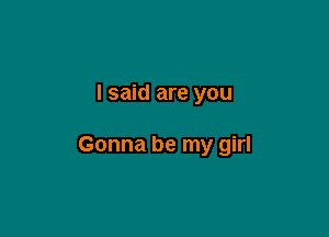 I said are you

Gonna be my girl