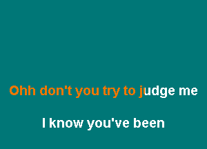 Ohh don't you try to judge me

I know you've been