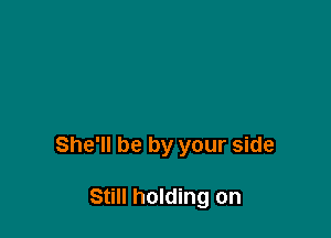 She'll be by your side

Still holding on