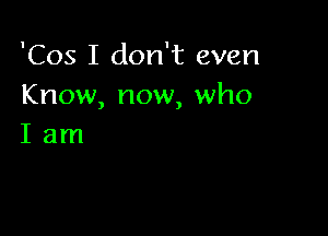 'Cos I don't even
Know, now, who

Iam