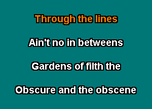 Through the lines

Ain't no in betweens

Gardens of mm the

Obscure and the obscene