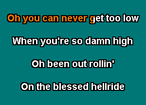 Oh you can never get too low

When you're so damn high
on been out rollin'

On the blessed hellride