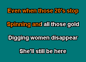 Even when those 20's stop
Spinning and all those gold
Digging women disappear

She'll still be here