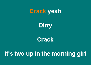 Crack yeah
Dirty

Crack

It's two up in the morning girl
