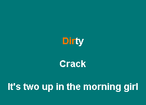 Dirty

Crack

It's two up in the morning girl