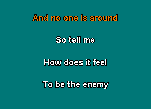 And no one is around

So tell me

How does it feel

To be the enemy