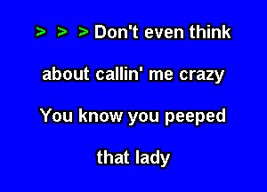 .3 .v Don't even think

about callin' me crazy

You know you peeped

that lady