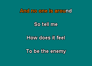 And no one is around

So tell me

How does it feel

To be the enemy