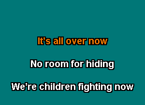 IVs all over now

No room for hiding

were children fighting now