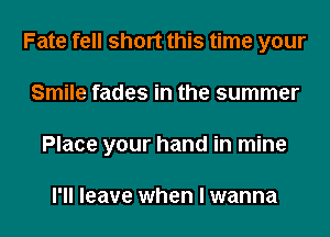 Fate fell short this time your
Smile fades in the summer
Place your hand in mine

I'll leave when I wanna