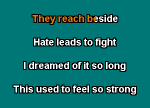 They reach beside
Hate leads to fight

I dreamed of it so long

This used to feel so strong