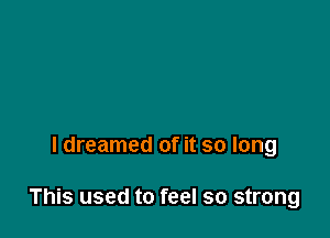 I dreamed of it so long

This used to feel so strong