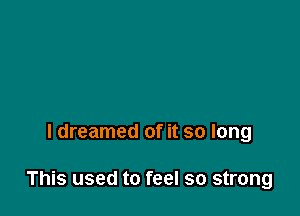 I dreamed of it so long

This used to feel so strong