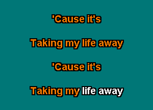 'Cause it's
Taking my life away

'Cause it's

Taking my life away
