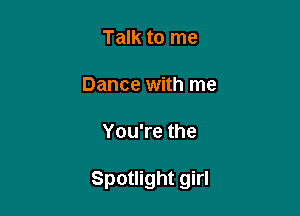 Talk to me

Dance with me

You're the

Spotlight girl