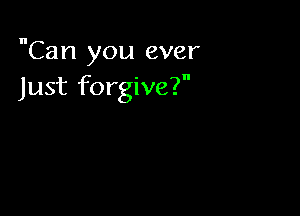 Can you ever
Just forgive?