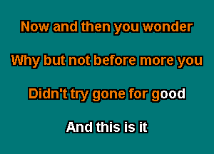 Now and then you wonder

Why but not before more you

Didn't try gone for good

And this is it