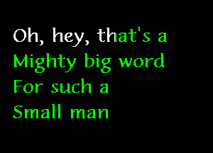 Oh, hey, that's a
Mighty big word

For such a
Small man