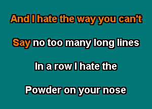 And I hate the way you can't
Say no too many long lines

In a row I hate the

Powder on your nose