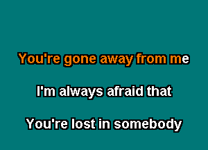 You're gone away from me

I'm always afraid that

You're lost in somebody