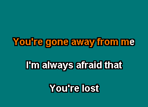 You're gone away from me

I'm always afraid that

You're lost