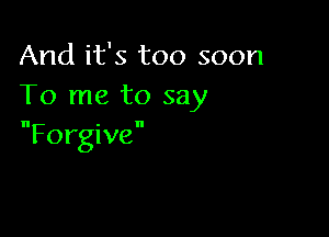 And it's too soon
To me to say

Forgive