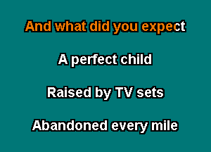And what did you expect
A perfect child

Raised by TV sets

Abandoned every mile