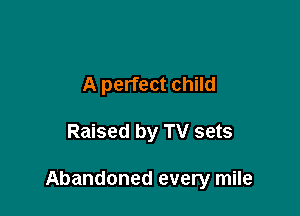 A perfect child

Raised by TV sets

Abandoned every mile
