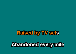 Raised by TV sets

Abandoned every mile