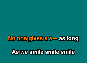 No one gives a s--- as long

As we smile smile smile